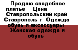 Продаю свадебное платье  › Цена ­ 15 000 - Ставропольский край, Ставрополь г. Одежда, обувь и аксессуары » Женская одежда и обувь   